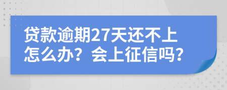 贷款逾期27天还不上怎么办？会上征信吗？