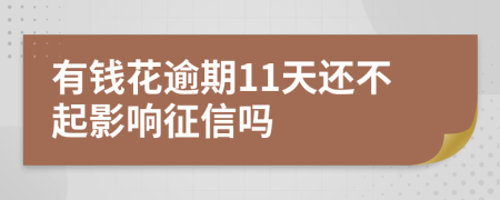 有钱花逾期11天还不起影响征信吗