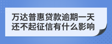 万达普惠贷款逾期一天还不起征信有什么影响