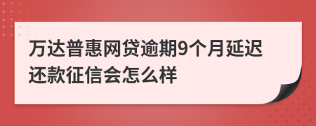 万达普惠网贷逾期9个月延迟还款征信会怎么样