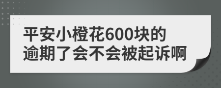 平安小橙花600块的逾期了会不会被起诉啊