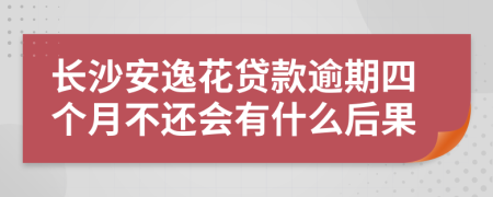 长沙安逸花贷款逾期四个月不还会有什么后果