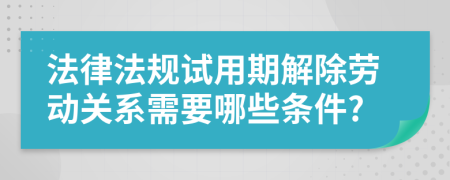 法律法规试用期解除劳动关系需要哪些条件?