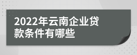 2022年云南企业贷款条件有哪些