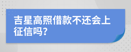 吉星高照借款不还会上征信吗？