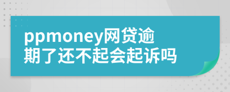 ppmoney网贷逾期了还不起会起诉吗