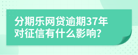 分期乐网贷逾期37年对征信有什么影响？