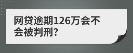 网贷逾期126万会不会被判刑？