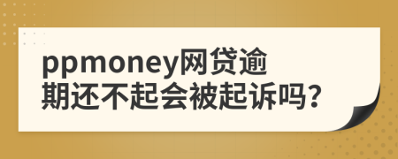 ppmoney网贷逾期还不起会被起诉吗？