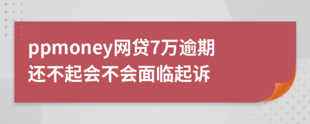 ppmoney网贷7万逾期还不起会不会面临起诉
