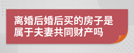 离婚后婚后买的房子是属于夫妻共同财产吗