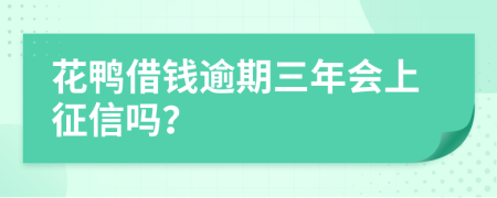 花鸭借钱逾期三年会上征信吗？