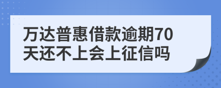 万达普惠借款逾期70天还不上会上征信吗