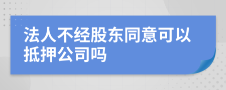 法人不经股东同意可以抵押公司吗