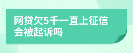 网贷欠5千一直上征信会被起诉吗