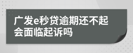 广发e秒贷逾期还不起会面临起诉吗