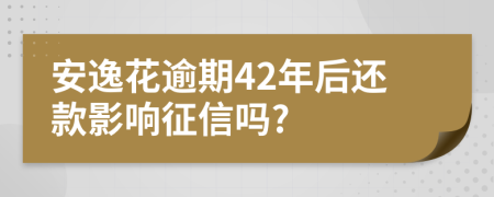 安逸花逾期42年后还款影响征信吗?