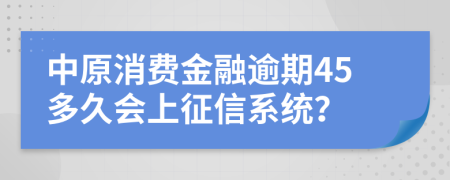 中原消费金融逾期45多久会上征信系统？