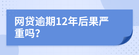 网贷逾期12年后果严重吗？