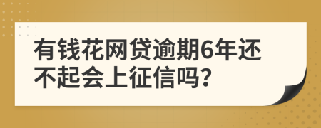 有钱花网贷逾期6年还不起会上征信吗？