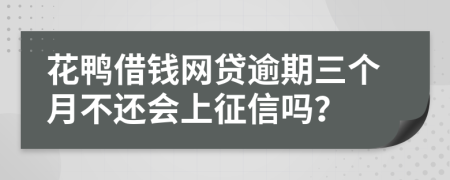 花鸭借钱网贷逾期三个月不还会上征信吗？