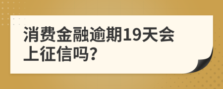 消费金融逾期19天会上征信吗？