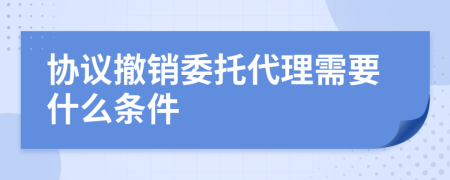 协议撤销委托代理需要什么条件