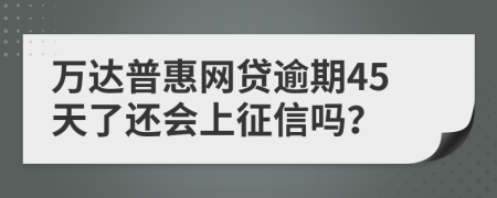 万达普惠网贷逾期45天了还会上征信吗？