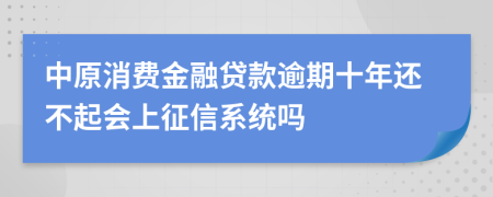 中原消费金融贷款逾期十年还不起会上征信系统吗