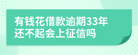 有钱花借款逾期33年还不起会上征信吗