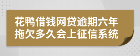 花鸭借钱网贷逾期六年拖欠多久会上征信系统