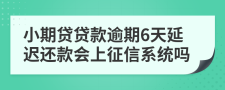 小期贷贷款逾期6天延迟还款会上征信系统吗
