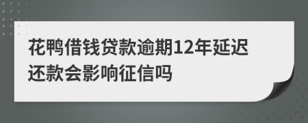 花鸭借钱贷款逾期12年延迟还款会影响征信吗