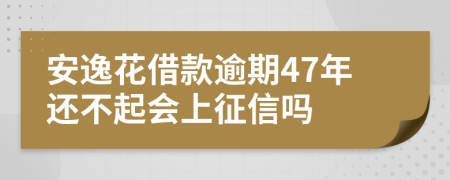 安逸花借款逾期47年还不起会上征信吗