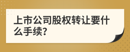 上市公司股权转让要什么手续？