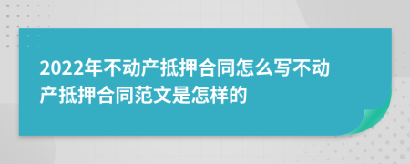 2022年不动产抵押合同怎么写不动产抵押合同范文是怎样的