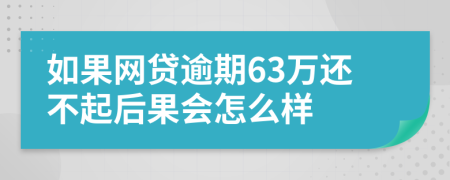 如果网贷逾期63万还不起后果会怎么样