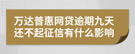 万达普惠网贷逾期九天还不起征信有什么影响