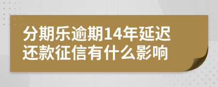 分期乐逾期14年延迟还款征信有什么影响