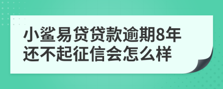 小鲨易贷贷款逾期8年还不起征信会怎么样