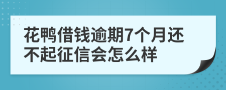 花鸭借钱逾期7个月还不起征信会怎么样