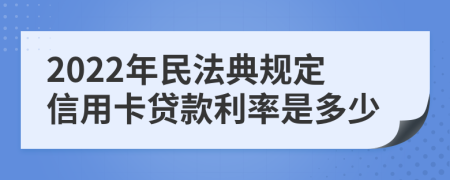 2022年民法典规定信用卡贷款利率是多少