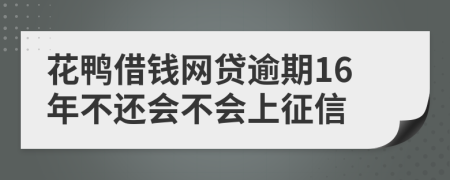 花鸭借钱网贷逾期16年不还会不会上征信
