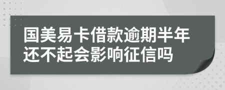 国美易卡借款逾期半年还不起会影响征信吗