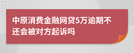 中原消费金融网贷5万逾期不还会被对方起诉吗