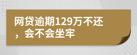 网贷逾期129万不还，会不会坐牢