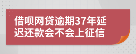 借呗网贷逾期37年延迟还款会不会上征信