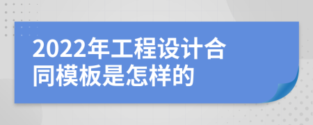 2022年工程设计合同模板是怎样的