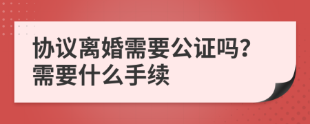 协议离婚需要公证吗？需要什么手续