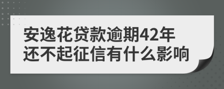 安逸花贷款逾期42年还不起征信有什么影响